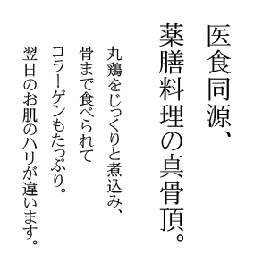 医食同源、薬膳料理の真骨頂。丸鶏をじっくりと煮込み、骨まで食べられてコラーゲンもたっぷり。翌日のお肌のハリが違います。